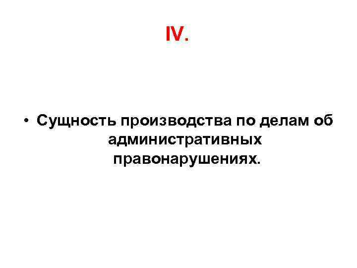 IV. • Сущность производства по делам об административных правонарушениях. 
