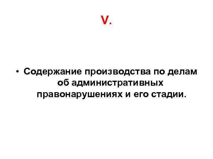 V. • Содержание производства по делам об административных правонарушениях и его стадии. 
