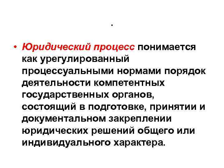 . • Юридический процесс понимается как урегулированный процессуальными нормами порядок деятельности компетентных государственных органов,
