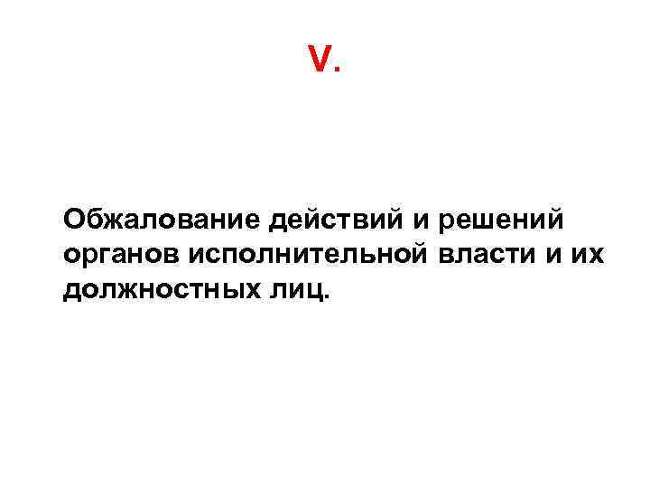 V. Обжалование действий и решений органов исполнительной власти и их должностных лиц. 