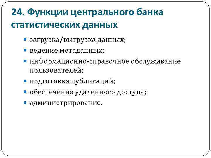 24. Функции центрального банка статистических данных загрузка/выгрузка данных; ведение метаданных; информационно-справочное обслуживание пользователей; подготовка