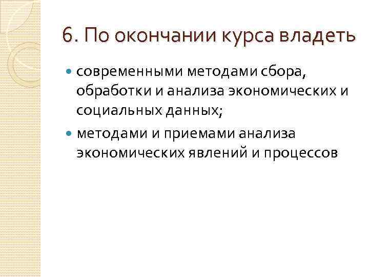 6. По окончании курса владеть современными методами сбора, обработки и анализа экономических и социальных