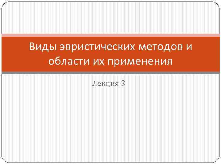 Виды эвристических методов и области их применения Лекция 3 