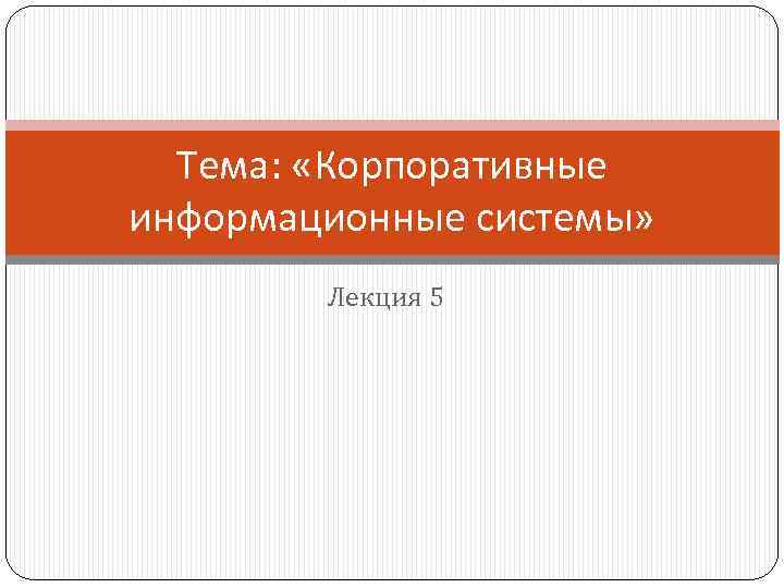 Тема: «Корпоративные информационные системы» Лекция 5 