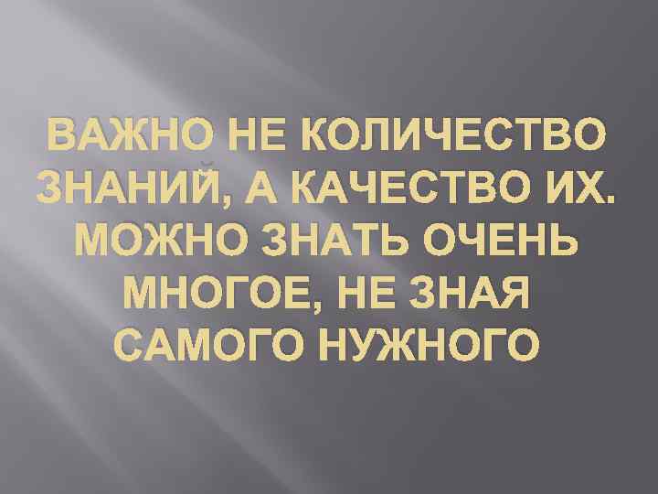 ВАЖНО НЕ КОЛИЧЕСТВО ЗНАНИЙ, А КАЧЕСТВО ИХ. МОЖНО ЗНАТЬ ОЧЕНЬ МНОГОЕ, НЕ ЗНАЯ САМОГО