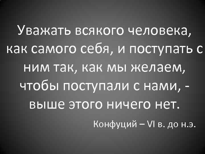 Уважать всякого человека, как самого себя, и поступать с ним так, как мы желаем,