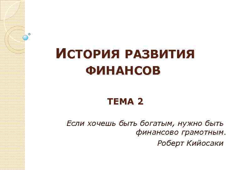  ИСТОРИЯ РАЗВИТИЯ ФИНАНСОВ ТЕМА 2 Если хочешь быть богатым, нужно быть финансово грамотным.