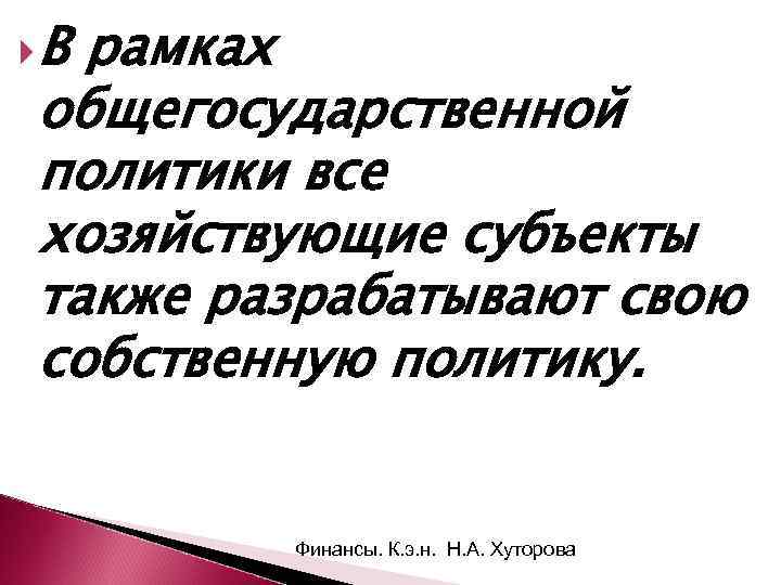  В рамках общегосударственной политики все хозяйствующие субъекты также разрабатывают свою собственную политику. Финансы.
