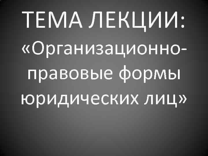 ТЕМА ЛЕКЦИИ: «Организационноправовые формы юридических лиц» 