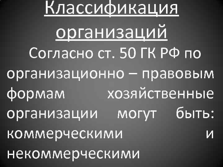 Классификация организаций Согласно ст. 50 ГК РФ по организационно – правовым формам хозяйственные организации