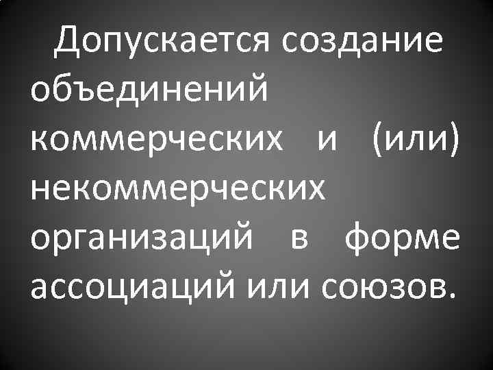 Допускается создание объединений коммерческих и (или) некоммерческих организаций в форме ассоциаций или союзов. 