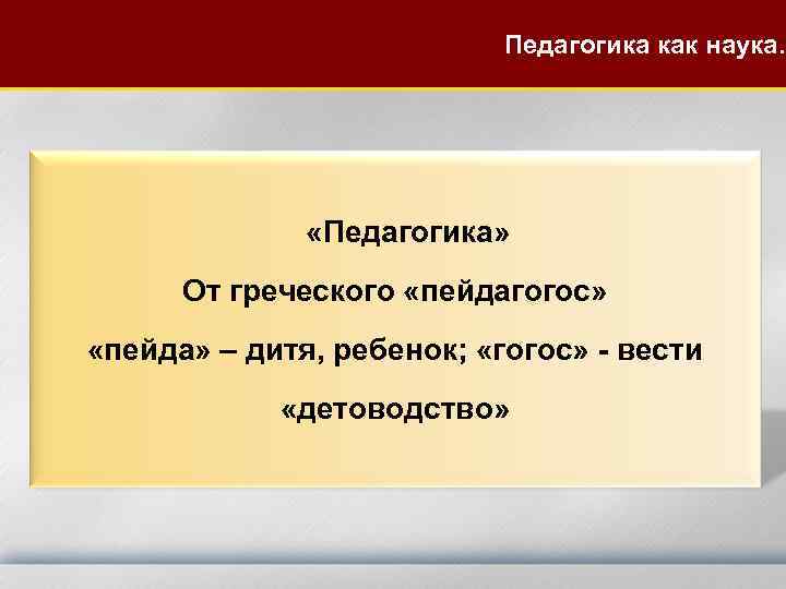 Педагогика как наука. «Педагогика» От греческого «пейдагогос» «пейда» – дитя, ребенок; «гогос» - вести