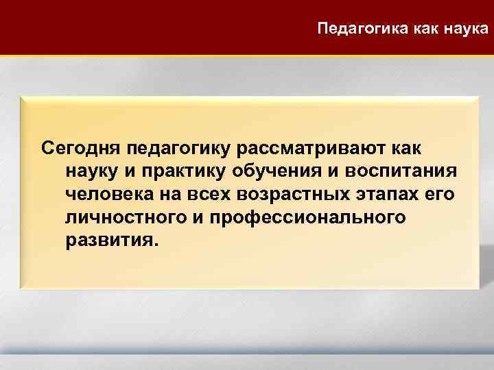 Педагогика как наука Сегодня педагогику рассматривают как науку и практику обучения и воспитания человека