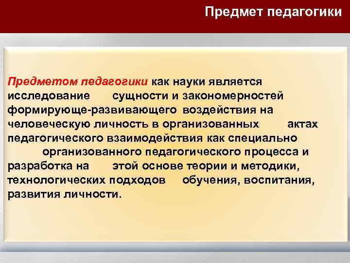 Предмет педагогики Предметом педагогики как науки является исследование сущности и закономерностей формирующе-развивающего воздействия на