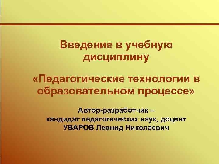 Введение в учебную дисциплину «Педагогические технологии в образовательном процессе» Автор-разработчик – кандидат педагогических наук,