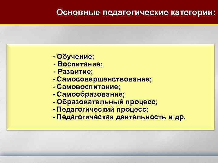 Основные педагогические категории: - Обучение; - Воспитание; - Развитие; - Самосовершенствование; - Самовоспитание; -