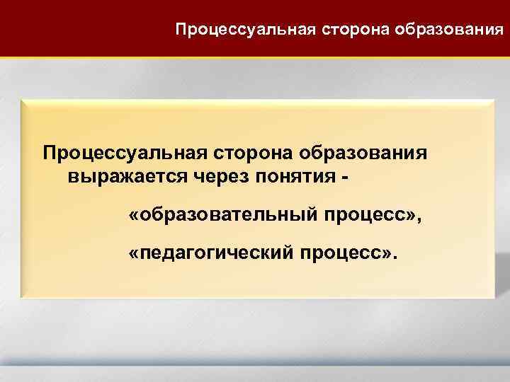 Процессуальная сторона образования выражается через понятия - «образовательный процесс» , «педагогический процесс» . 