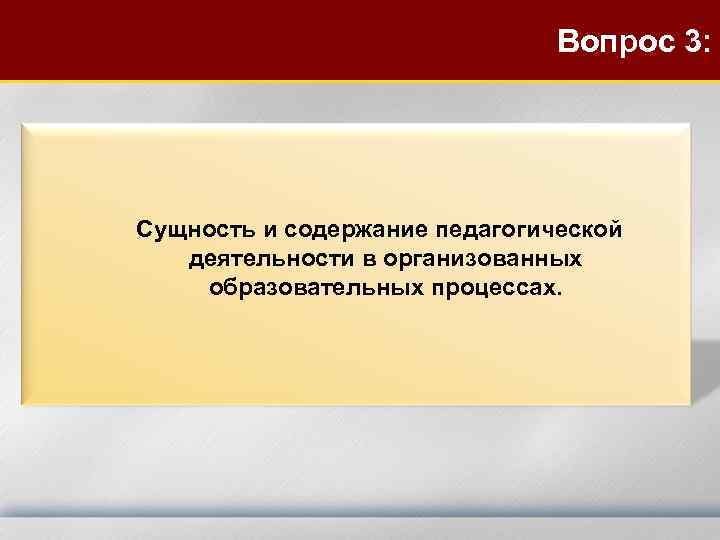 Вопрос 3: Сущность и содержание педагогической деятельности в организованных образовательных процессах. 
