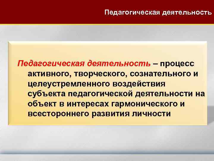  Педагогическая деятельность – процесс активного, творческого, сознательного и целеустремленного воздействия субъекта педагогической деятельности