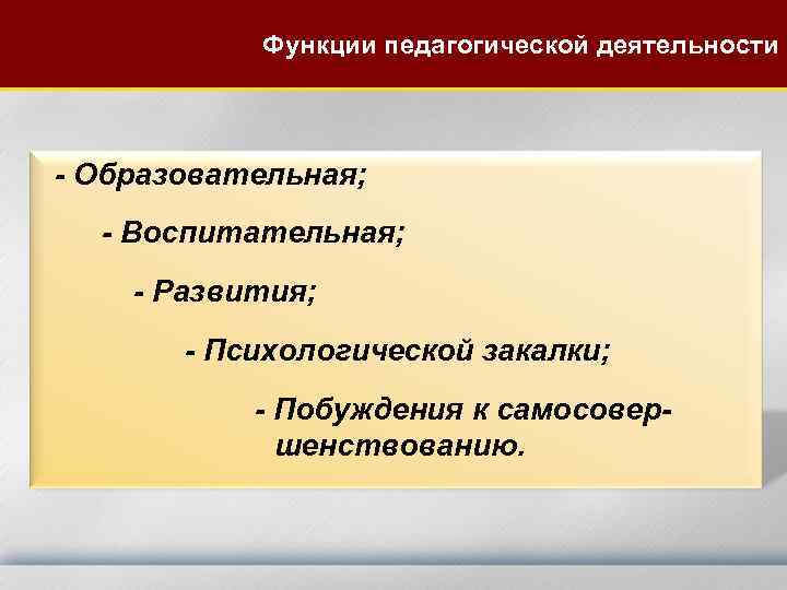 Функции педагогической деятельности - Образовательная; - Воспитательная; - Развития; - Психологической закалки; - Побуждения