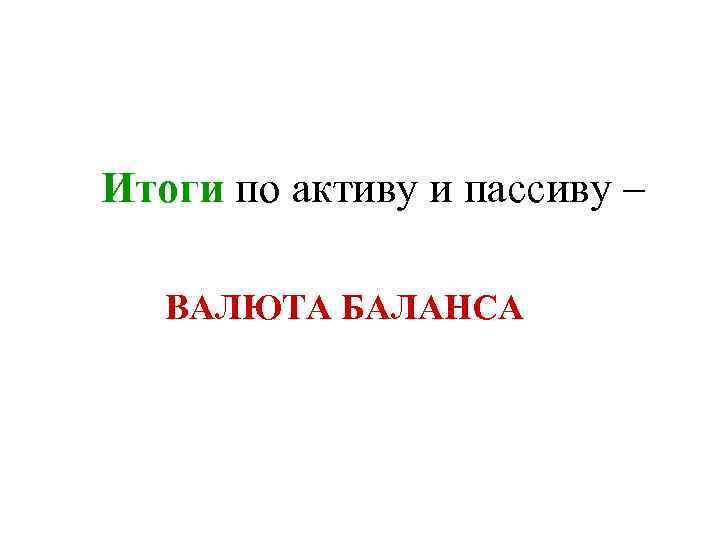 Итоги по активу и пассиву – ВАЛЮТА БАЛАНСА 