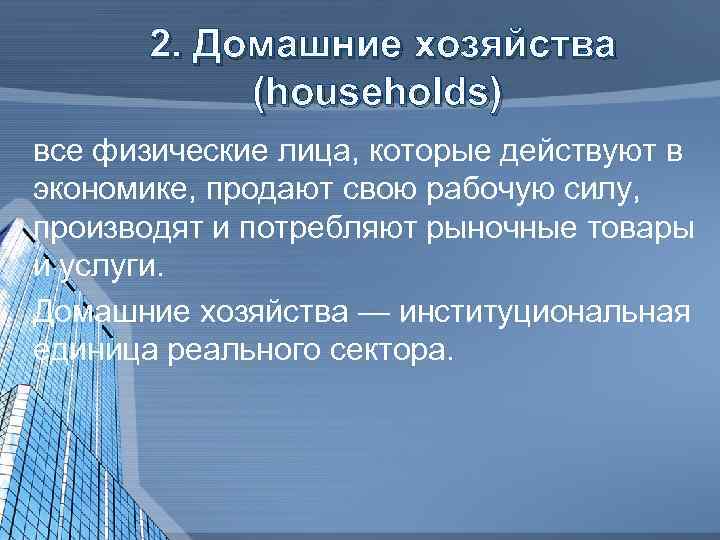 2. Домашние хозяйства (households) все физические лица, которые действуют в экономике, продают свою рабочую