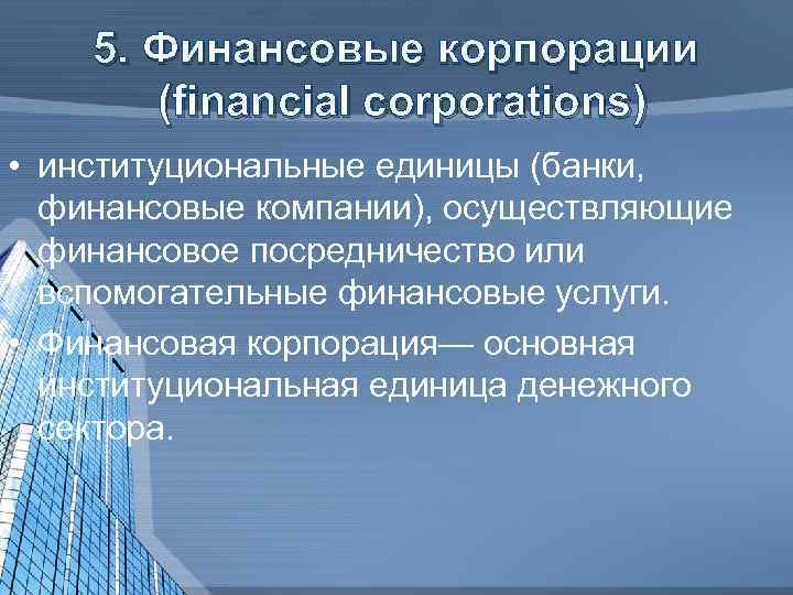 5. Финансовые корпорации (financial corporations) • институциональные единицы (банки, финансовые компании), осуществляющие финансовое посредничество