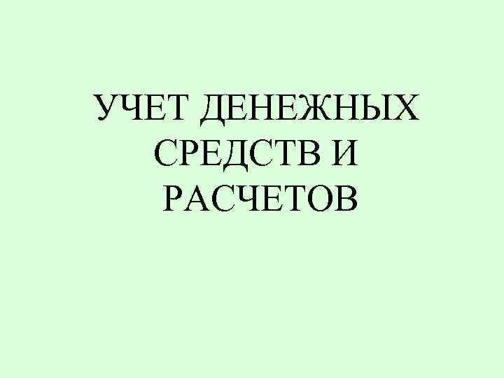 УЧЕТ ДЕНЕЖНЫХ СРЕДСТВ И РАСЧЕТОВ 