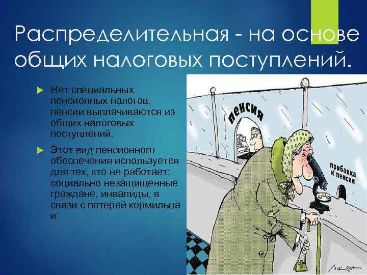 Распределительная - на основе общих налоговых поступлений. Нет специальных пенсионных налогов, пенсии выплачиваются из