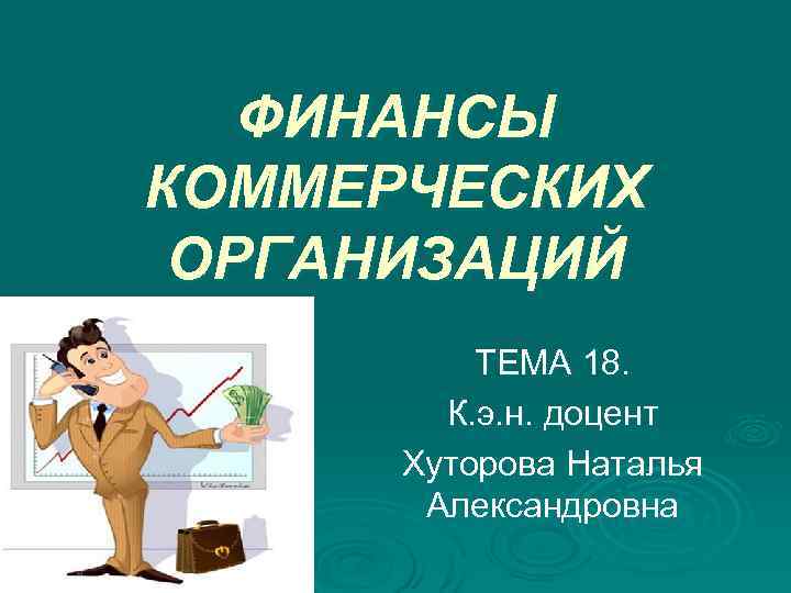 ФИНАНСЫ КОММЕРЧЕСКИХ ОРГАНИЗАЦИЙ ТЕМА 18. К. э. н. доцент Хуторова Наталья Александровна 