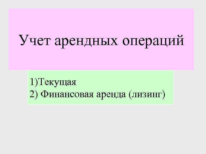 Учет арендных операций 1)Текущая 2) Финансовая аренда (лизинг) 