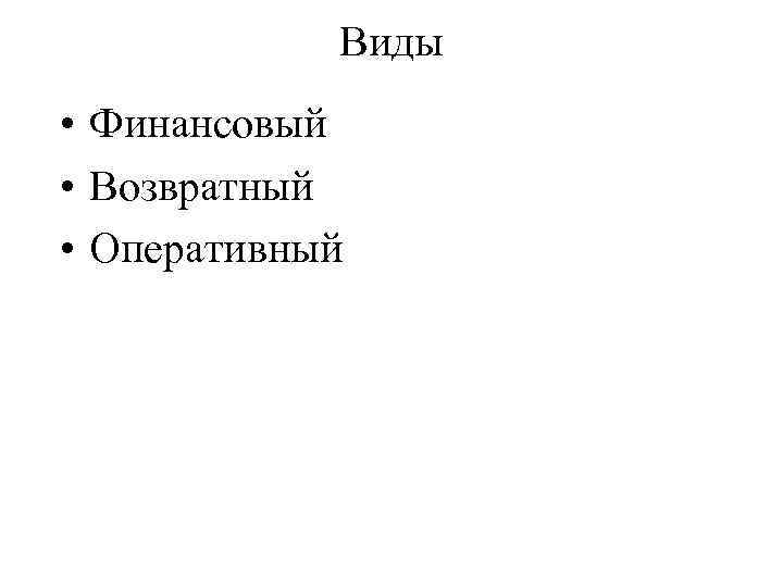 Виды • Финансовый • Возвратный • Оперативный 