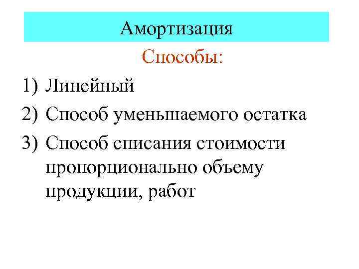 Амортизация Способы: 1) Линейный 2) Способ уменьшаемого остатка 3) Способ списания стоимости пропорционально объему