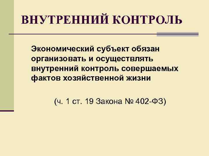 ВНУТРЕННИЙ КОНТРОЛЬ Экономический субъект обязан организовать и осуществлять внутренний контроль совершаемых фактов хозяйственной жизни