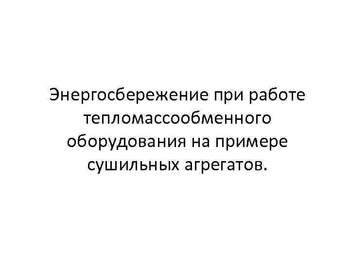 Энергосбережение при работе тепломассообменного оборудования на примере сушильных агрегатов. 