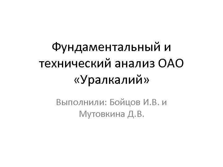 Фундаментальный и технический анализ ОАО «Уралкалий» Выполнили: Бойцов И. В. и Мутовкина Д. В.
