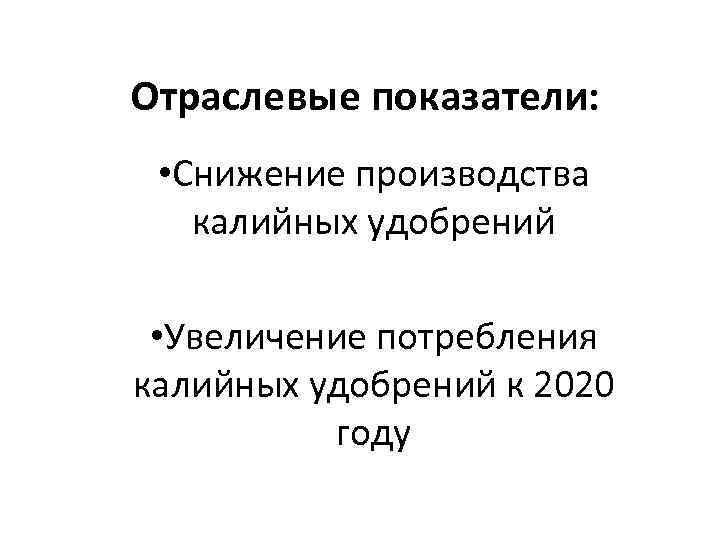 Отраслевые показатели: • Снижение производства калийных удобрений • Увеличение потребления калийных удобрений к 2020