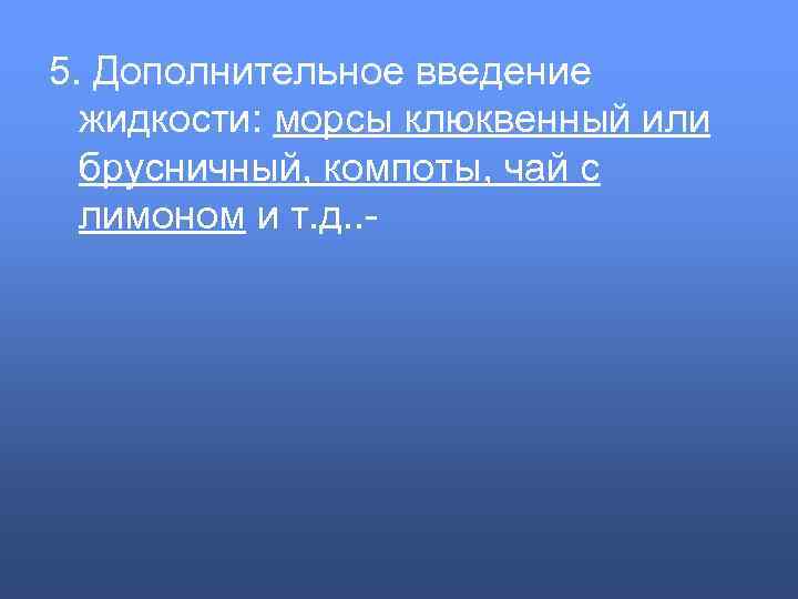 5. Дополнительное введение жидкости: морсы клюквенный или брусничный, компоты, чай с лимоном и т.