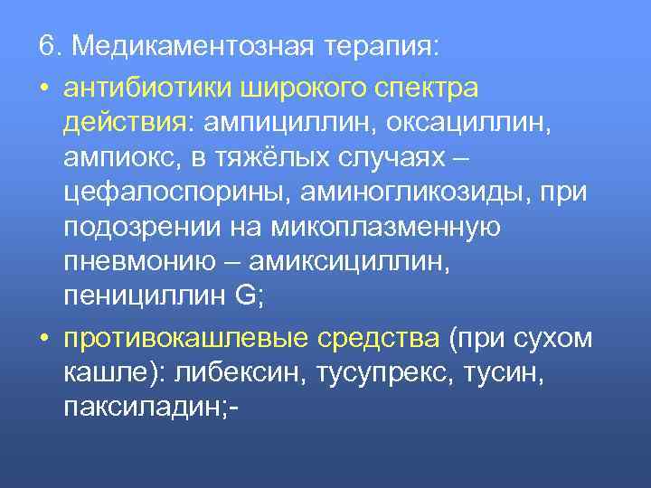 6. Медикаментозная терапия: • антибиотики широкого спектра действия: ампициллин, оксациллин, ампиокс, в тяжёлых случаях