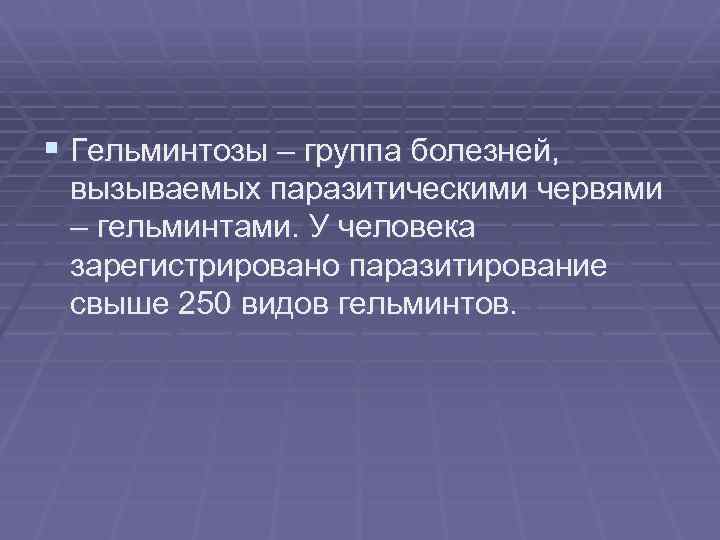 § Гельминтозы – группа болезней, вызываемых паразитическими червями – гельминтами. У человека зарегистрировано паразитирование