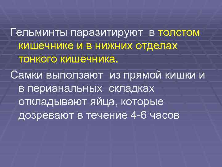 Гельминты паразитируют в толстом кишечнике и в нижних отделах тонкого кишечника. Самки выползают из