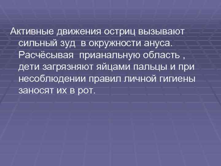 Активные движения остриц вызывают сильный зуд в окружности ануса. Расчёсывая прианальную область , дети
