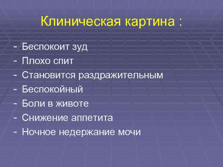 Клиническая картина : - Беспокоит зуд Плохо спит Становится раздражительным Беспокойный Боли в животе
