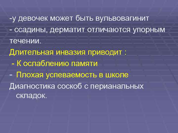 -у девочек может быть вульвовагинит - ссадины, дерматит отличаются упорным течении. Длительная инвазия приводит