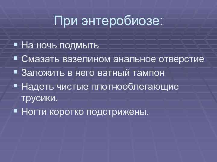 При энтеробиозе: § На ночь подмыть § Смазать вазелином анальное отверстие § Заложить в