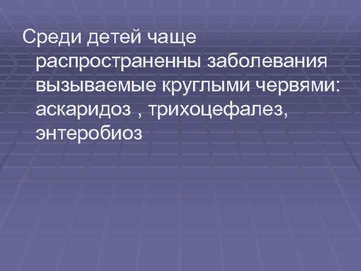 Среди детей чаще распространенны заболевания вызываемые круглыми червями: аскаридоз , трихоцефалез, энтеробиоз 