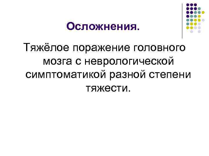 Осложнения. Тяжёлое поражение головного мозга с неврологической симптоматикой разной степени тяжести. 