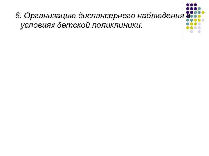 6. Организацию диспансерного наблюдения в условиях детской поликлиники. 