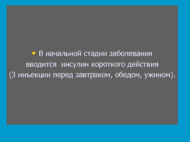  • В начальной стадии заболевания вводится инсулин короткого действия (3 инъекции перед завтраком,