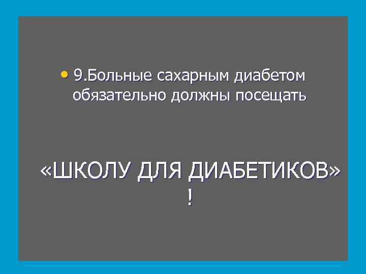  • 9. Больные сахарным диабетом обязательно должны посещать «ШКОЛУ ДЛЯ ДИАБЕТИКОВ» ! 